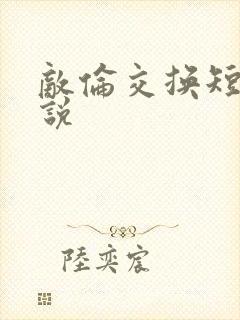 敌伦交换短篇小说