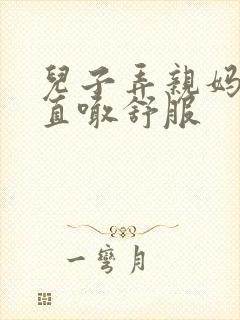 儿子弄亲妈老妈直喊舒服