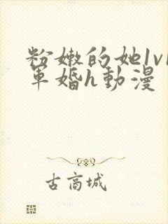 粉嫩的她1v1军婚h动漫