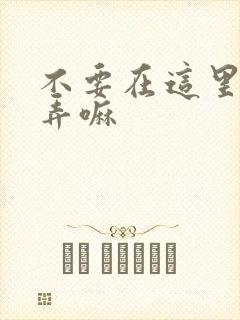 不要在这里回家弄嘛