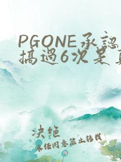 PGONE承认搞过6次是真的吗