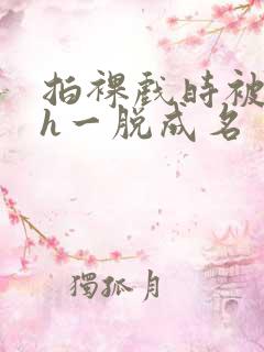 拍裸戏时被c了h一脱成名