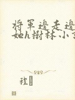 将军边走边挺进她h树林小说