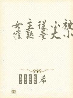 女主从小被秘药催熟养大小说