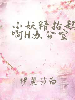 小妖精抬起臀嗯啊H办公室