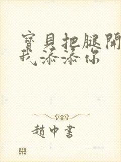 宝贝把腿开大让我添添你