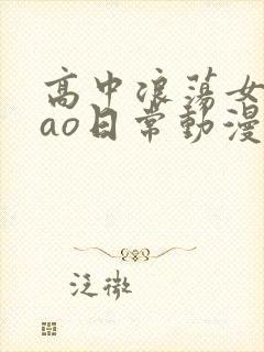 高中浪荡女挨cao日常动漫