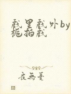 戏里戏外by林栀拍戏