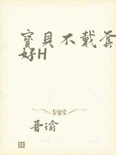 宝贝不戴套好不好H