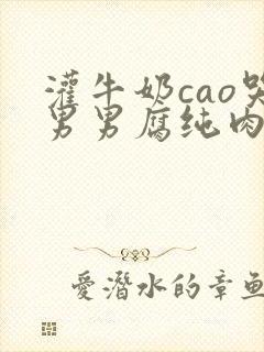 灌牛奶cao哭男男腐纯肉