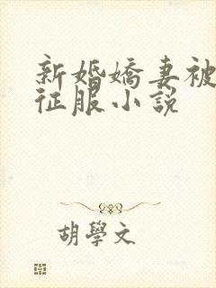 新婚娇妻被巨茎征服小说