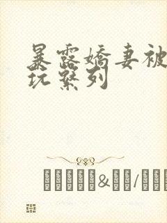 暴露娇妻被别人玩系列