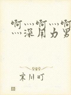 啊灬啊灬啊灬快灬深用力男女