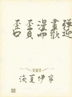 歪歪漫画弹窗入口页面欢迎您