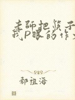 老师把筷子放进我P眼的作文