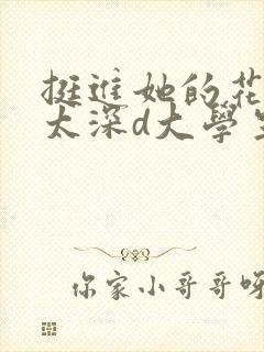 挺进她的花苞啊太深d大学生小说