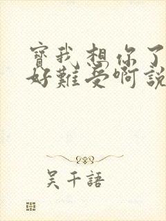 宝我想你了胀的好难受啊说说