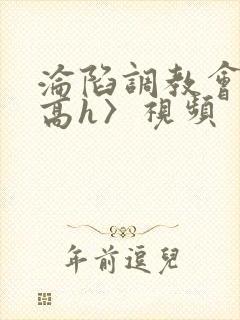 沦陷调教会所〈高h〉视频