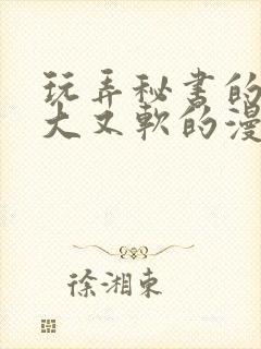 玩弄秘书的奶又大又软的漫画