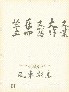 坐在又大又硬的上面写作业