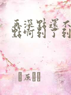 再深点还不够快点啊到了到了