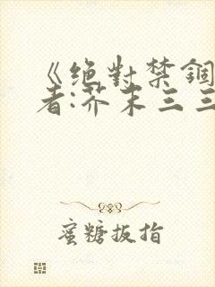 《绝对禁锢》作者:芥末三三