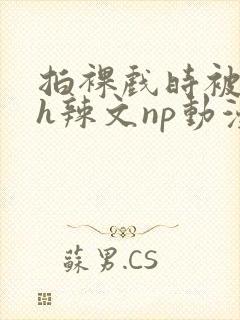 拍裸戏时被c了h辣文np动漫