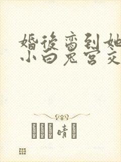 婚后脔到她哭h小白兔宫交h