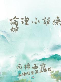 伦理小说操儿媳妇