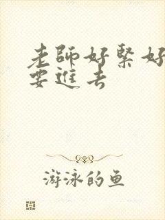 老师好紧好滑我要进去