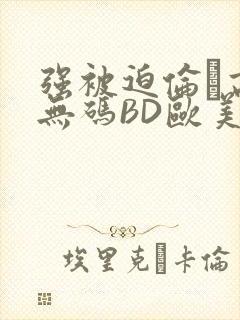 强被迫伦姧高潮无码BD欧美视频