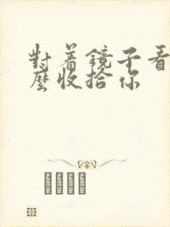 对着镜子看我怎么收拾你