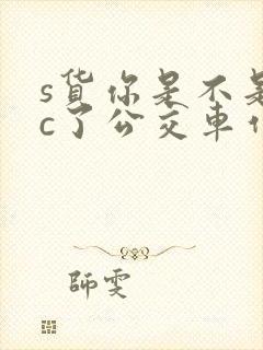 s货你是不是欠c了公交车作文渺渺