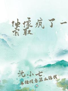 他像疯了一样的索取