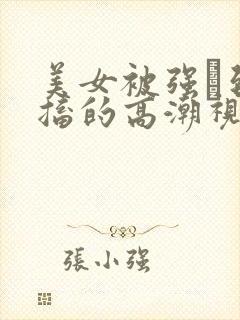 美女被强奷到抽搐的高潮视频喷奶水小说