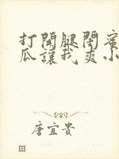 打开腿闺蜜用黄瓜让我爽小说