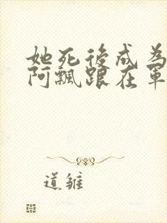 她死后成为一只阿飘跟在军人老公身后