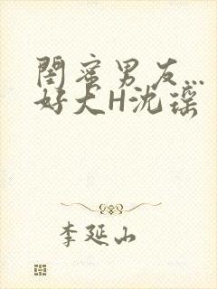 闺蜜男友...好大H沈瑶