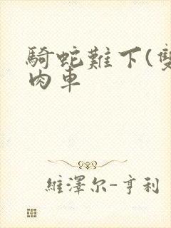 骑蛇难下(双)肉车