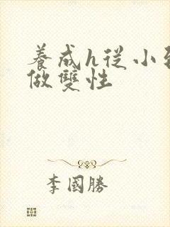 养成h从小到大做双性