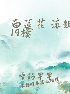 白莲花 滚粗 19楼