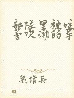 部队里被咬住花蒂吹潮的导演是谁