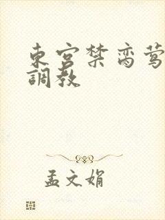 东宫禁脔莺莺h调教