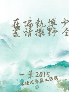 在偏执博少身边尽情撒野 全文免费阅读