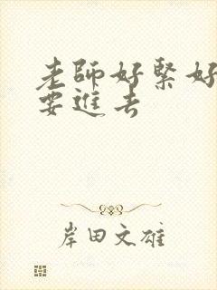 老师好紧好滑我要进去