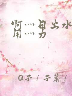 啊灬日出水了灬用灬力
