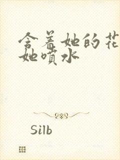 含着她的花蒂让她喷水