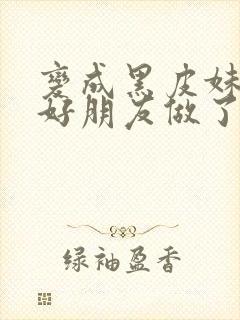 变成黑皮妹子和好朋友做了漫画