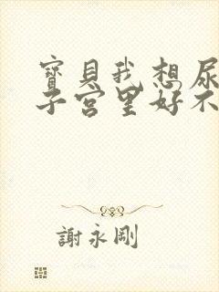 宝贝我想尿在你子宫里好不好