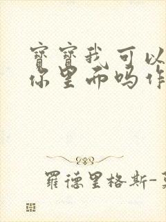 宝宝我可以尿在你里面吗作文